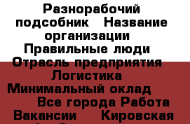 Разнорабочий-подсобник › Название организации ­ Правильные люди › Отрасль предприятия ­ Логистика › Минимальный оклад ­ 30 000 - Все города Работа » Вакансии   . Кировская обл.,Захарищево п.